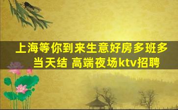 上海等你到来生意好房多班多当天结 高端夜场ktv招聘